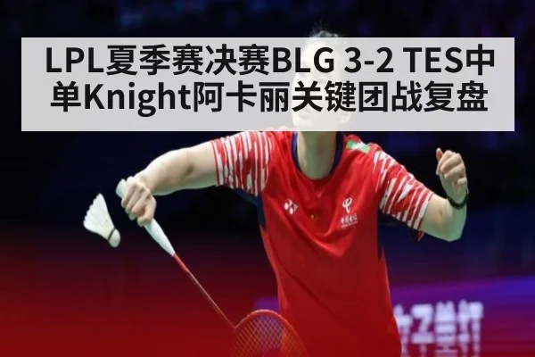 LPL夏季赛决赛BLG 3-2 TES中单Knight阿卡丽关键团战复盘