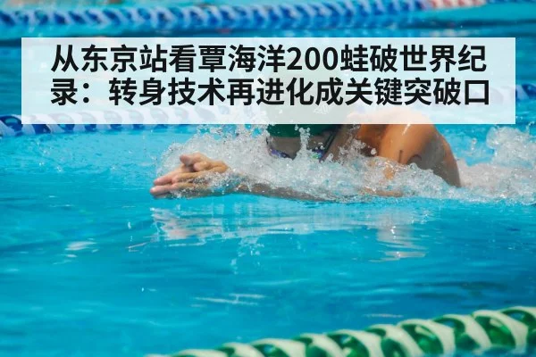 从东京站看覃海洋200蛙破世界纪录：转身技术再进化成关键突破口