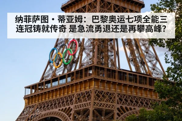 纳菲萨图·蒂亚姆：巴黎奥运七项全能三连冠铸就传奇 是急流勇退还是再攀高峰？