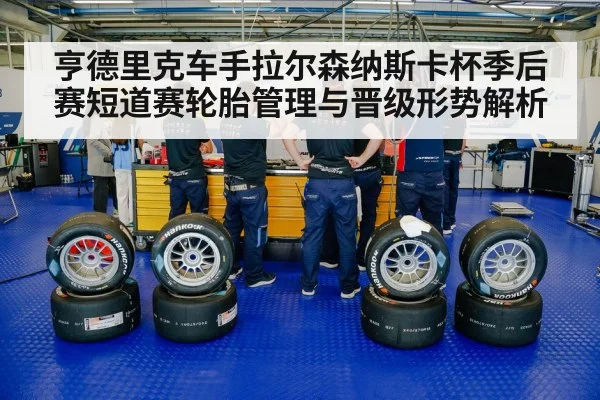 亨德里克车手拉尔森纳斯卡杯季后赛短道赛轮胎管理与晋级形势解析