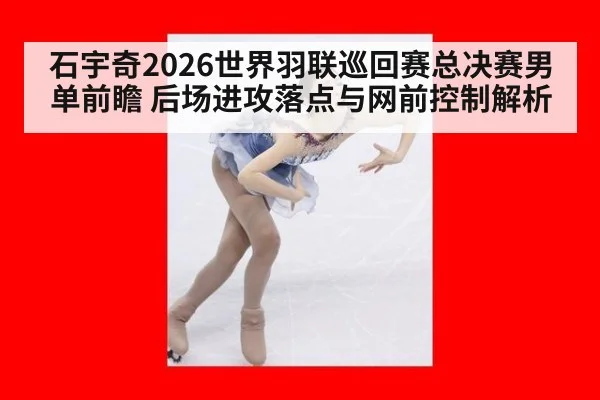 石宇奇2026世界羽联巡回赛总决赛男单前瞻 后场进攻落点与网前控制解析