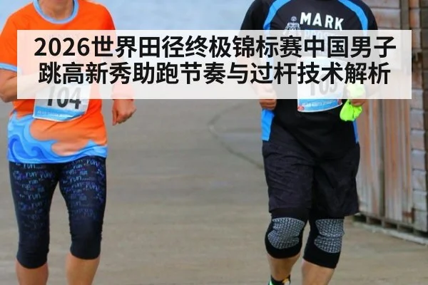 2026世界田径终极锦标赛中国男子跳高新秀助跑节奏与过杆技术解析