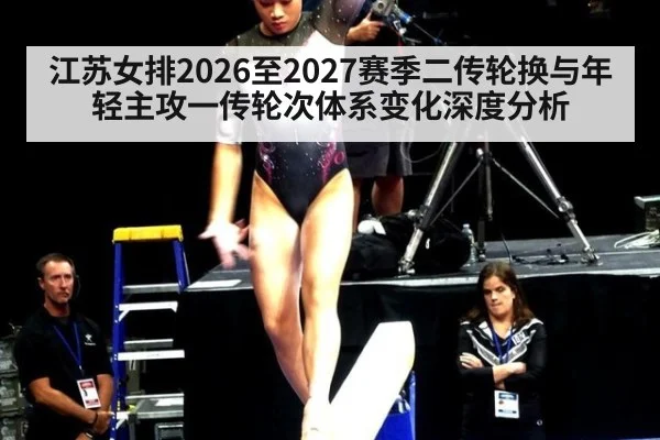 江苏女排2026至2027赛季二传轮换与年轻主攻一传轮次体系变化深度分析