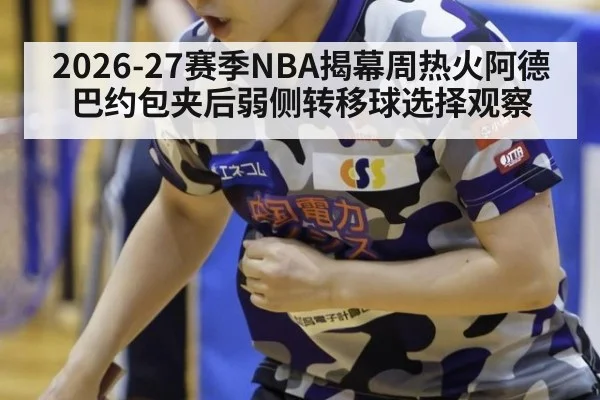 2026-27赛季NBA揭幕周热火阿德巴约包夹后弱侧转移球选择观察