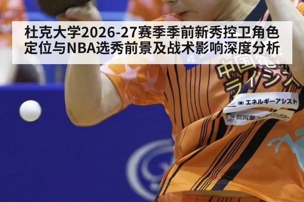杜克大学2026-27赛季季前新秀控卫角色定位与NBA选秀前景及战术影响深度分析