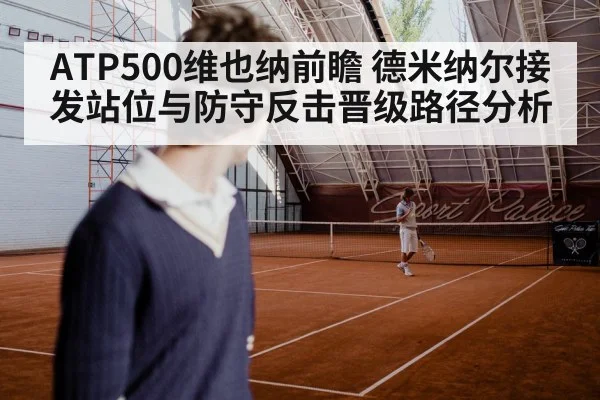 ATP500维也纳前瞻 德米纳尔接发站位与防守反击晋级路径分析