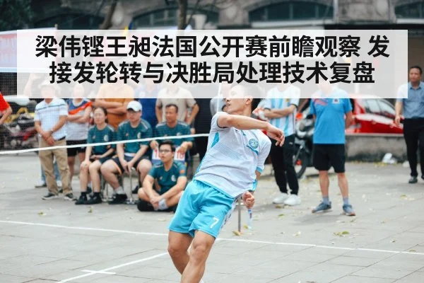 梁伟铿王昶法国公开赛前瞻观察 发接发轮转与决胜局处理技术复盘