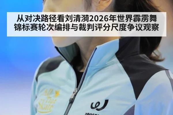 从对决路径看刘清漪2026年世界霹雳舞锦标赛轮次编排与裁判评分尺度争议观察