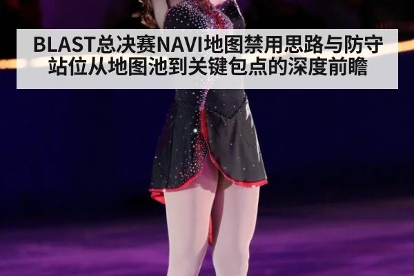 BLAST总决赛NAVI地图禁用思路与防守站位从地图池到关键包点的深度前瞻